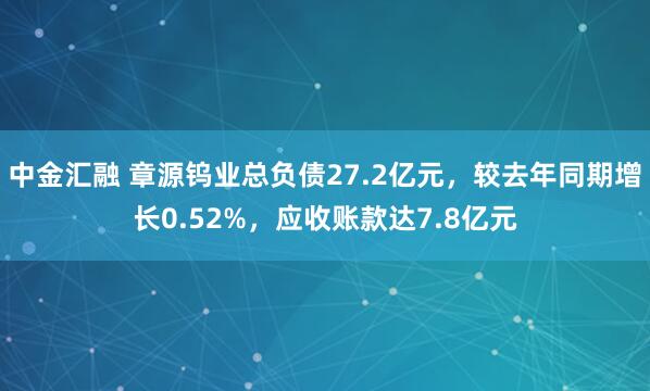 中金汇融 章源钨业总负债27.2亿元，较去年同期增长0.52%，应收账款达7.8亿元