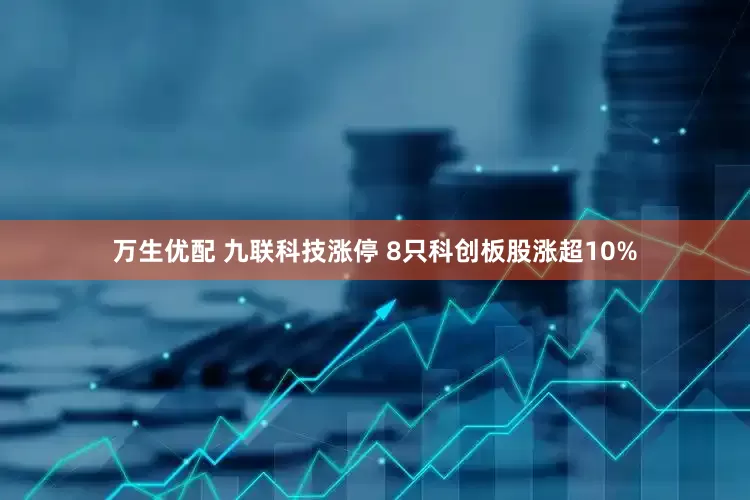 万生优配 九联科技涨停 8只科创板股涨超10%