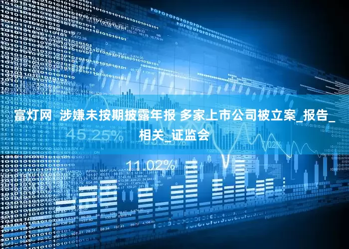 富灯网  涉嫌未按期披露年报 多家上市公司被立案_报告_相关_证监会