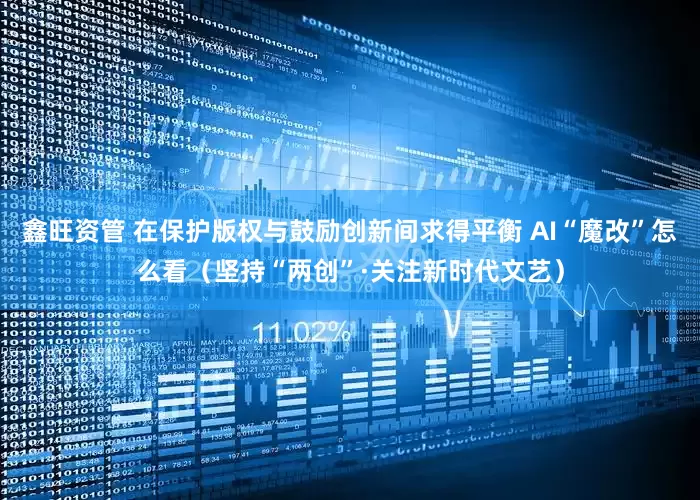 鑫旺资管 在保护版权与鼓励创新间求得平衡 AI“魔改”怎么看（坚持“两创”·关注新时代文艺）