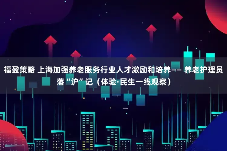 福盈策略 上海加强养老服务行业人才激励和培养—— 养老护理员落“沪”记（体验·民生一线观察）