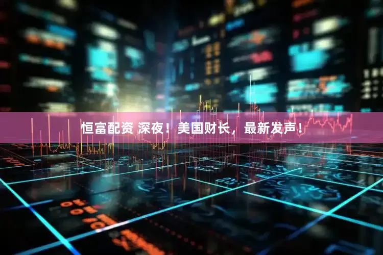 恒富配资 深夜！美国财长，最新发声！
