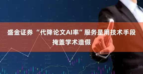 盛金证券 “代降论文AI率”服务是用技术手段掩盖学术造假