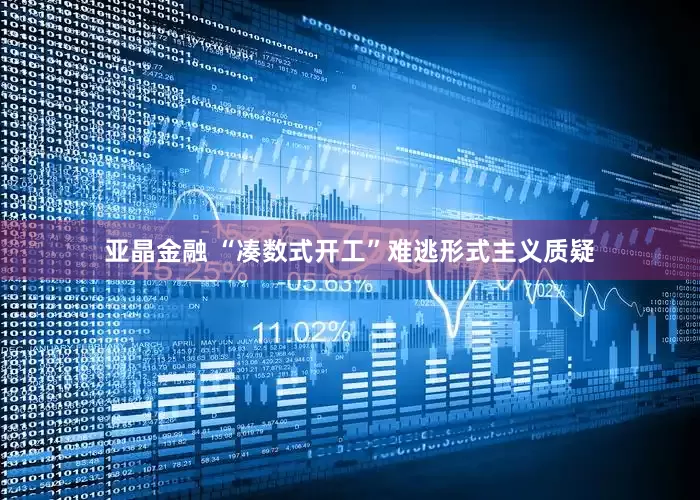 亚晶金融 “凑数式开工”难逃形式主义质疑
