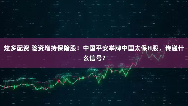 炫多配资 险资增持保险股！中国平安举牌中国太保H股，传递什么信号？
