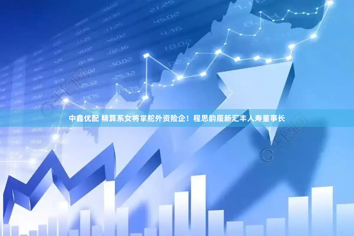 中鑫优配 精算系女将掌舵外资险企！程思韵履新汇丰人寿董事长