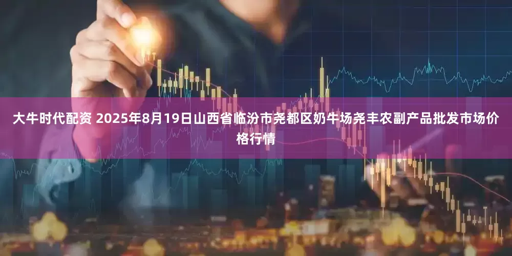 大牛时代配资 2025年8月19日山西省临汾市尧都区奶牛场尧丰农副产品批发市场价格行情