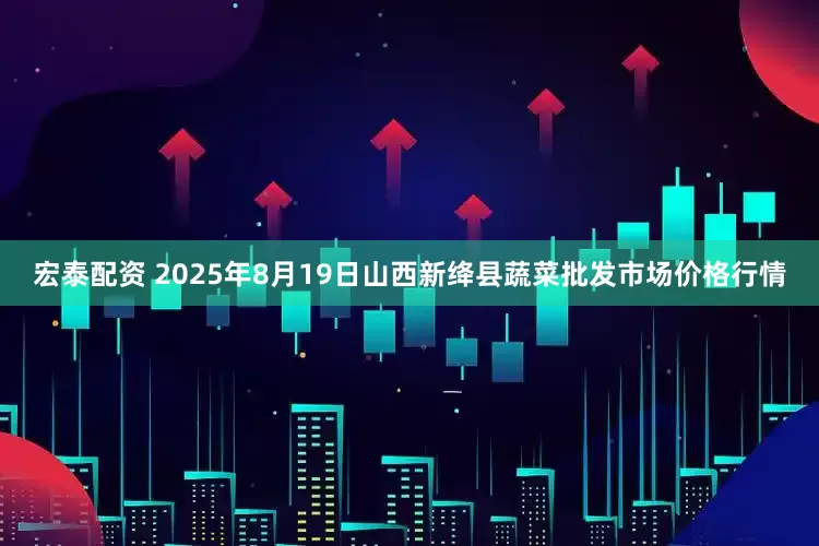 宏泰配资 2025年8月19日山西新绛县蔬菜批发市场价格行情