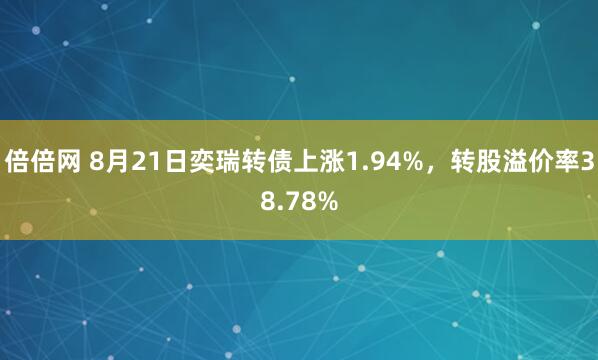 倍倍网 8月21日奕瑞转债上涨1.94%，转股溢价率38.78%