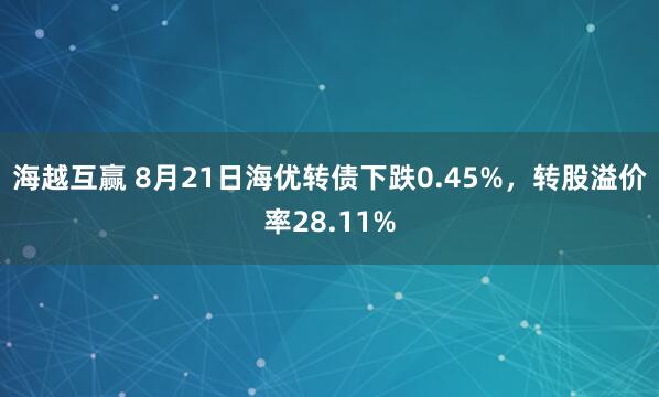 海越互赢 8月21日海优转债下跌0.45%，转股溢价率28.11%