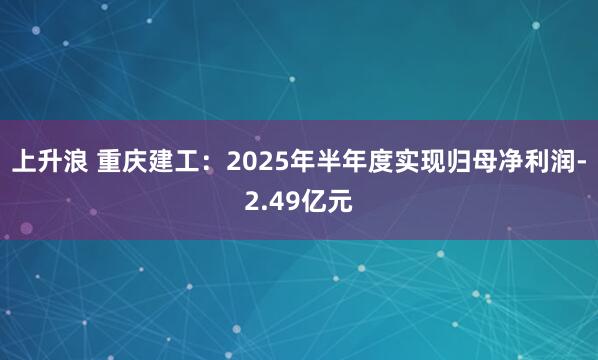 上升浪 重庆建工：2025年半年度实现归母净利润-2.49亿元