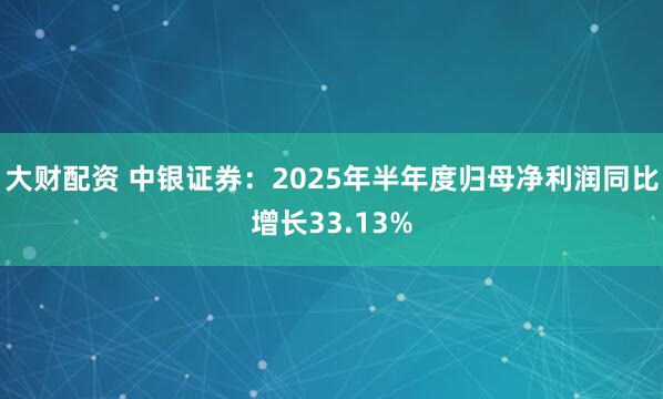 大财配资 中银证券：2025年半年度归母净利润同比增长33.13%