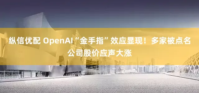 纵信优配 OpenAI“金手指”效应显现！多家被点名公司股价应声大涨