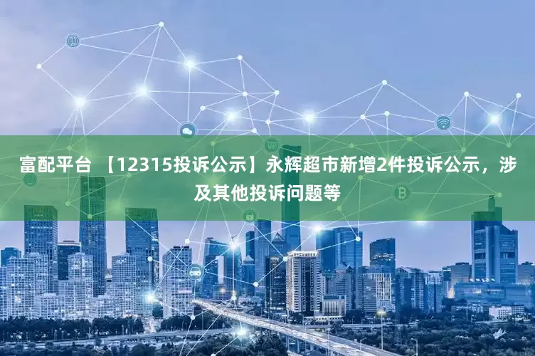 富配平台 【12315投诉公示】永辉超市新增2件投诉公示，涉及其他投诉问题等