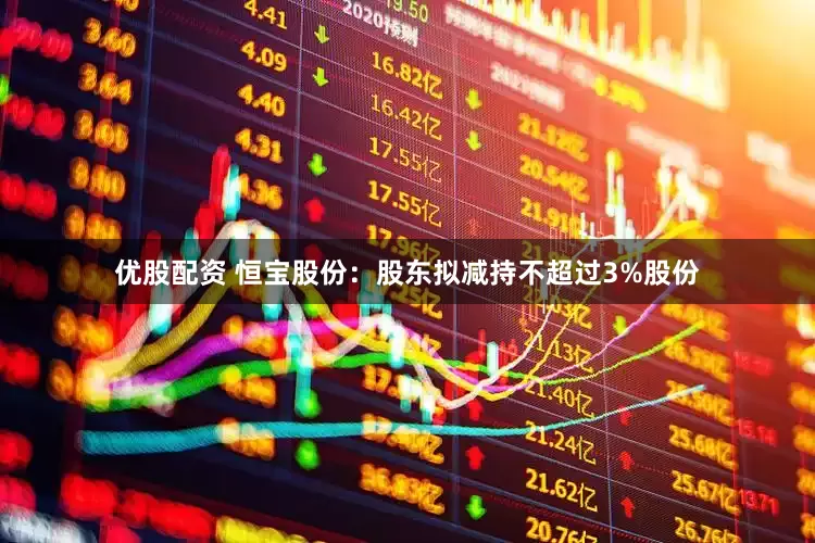 优股配资 恒宝股份：股东拟减持不超过3%股份