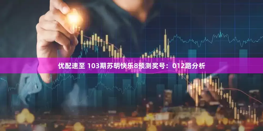 优配速至 103期苏明快乐8预测奖号：012路分析