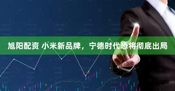 旭阳配资 小米新品牌，宁德时代恐将彻底出局