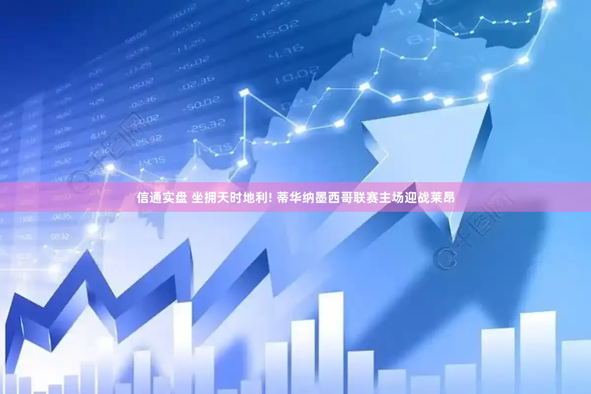 信通实盘 坐拥天时地利! 蒂华纳墨西哥联赛主场迎战莱昂