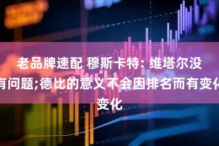 老品牌速配 穆斯卡特: 维塔尔没有问题;德比的意义不会因排名而有变化