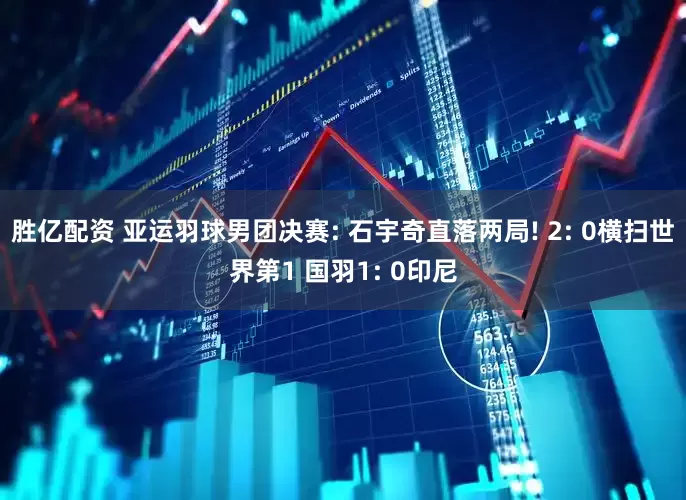 胜亿配资 亚运羽球男团决赛: 石宇奇直落两局! 2: 0横扫世界第1 国羽1: 0印尼